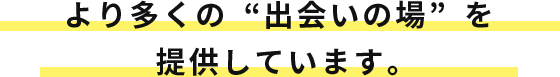 REASON 02 より多くの“出会いの場”を提供しています。