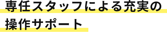 専任スタッフによる充実の操作サポート