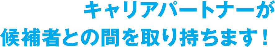 キャリアパートナーが候補者との間を取り持ちます！